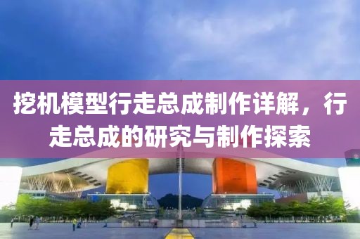 挖机模型行走总成制作详解，行走总成的研究与制作探索