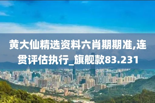 黄大仙精选资料六肖期期准,连贯评估执行_旗舰款83.231