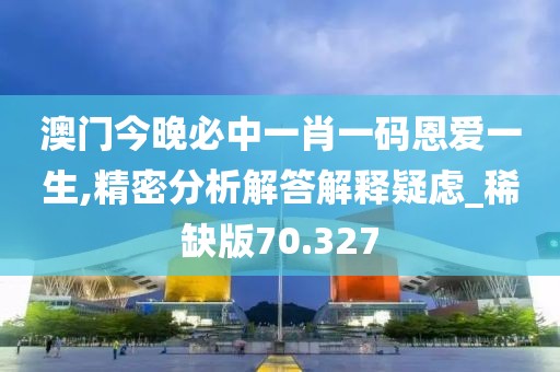 澳门今晚必中一肖一码恩爱一生,精密分析解答解释疑虑_稀缺版70.327