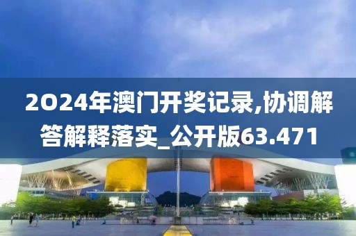 2O24年澳门开奖记录,协调解答解释落实_公开版63.471