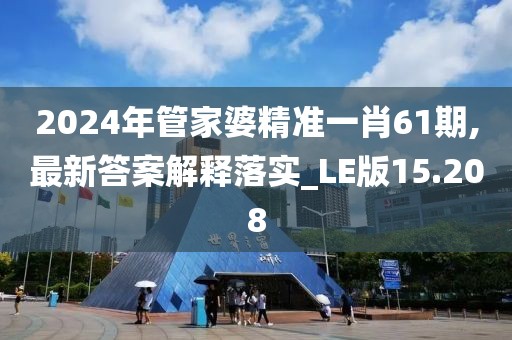 2024年管家婆精准一肖61期,最新答案解释落实_LE版15.208