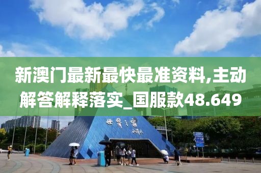 新澳门最新最快最准资料,主动解答解释落实_国服款48.649