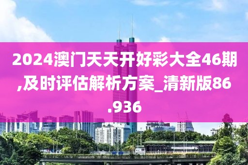 2024澳门天天开好彩大全46期,及时评估解析方案_清新版86.936