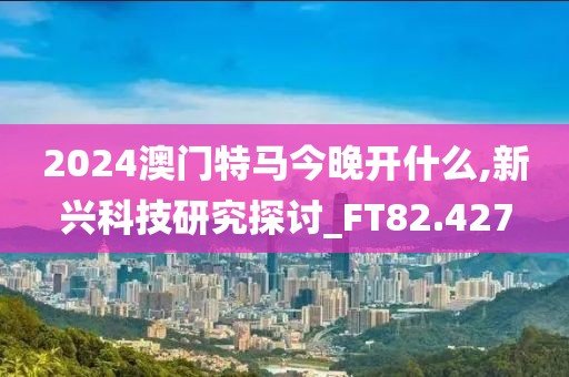 2024澳门特马今晚开什么,新兴科技研究探讨_FT82.427