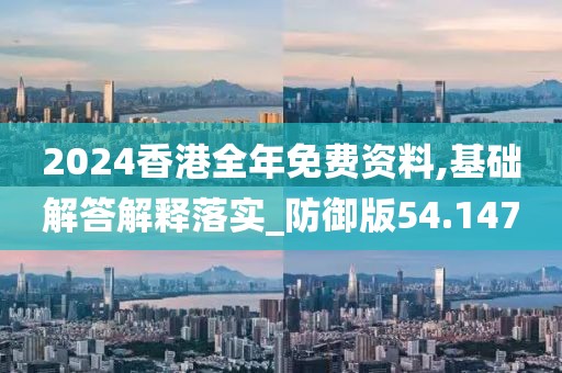 2024香港全年免费资料,基础解答解释落实_防御版54.147