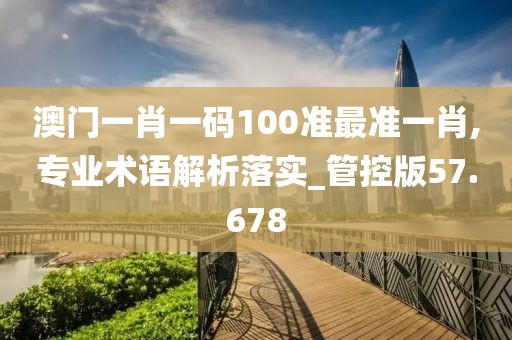 澳门一肖一码100准最准一肖,专业术语解析落实_管控版57.678