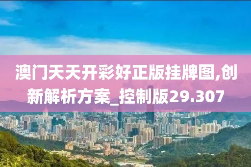 澳门天天开彩好正版挂牌图,创新解析方案_控制版29.307