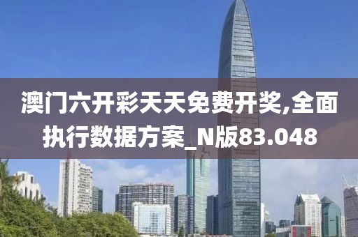 澳门六开彩天天免费开奖,全面执行数据方案_N版83.048
