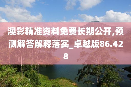 澳彩精准资料免费长期公开,预测解答解释落实_卓越版86.428