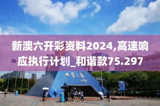 新澳六开彩资料2024,高速响应执行计划_和谐款75.297