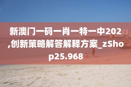 新澳门一码一肖一特一中202,创新策略解答解释方案_zShop25.968