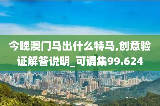 今晚澳门马出什么特马,创意验证解答说明_可调集99.624
