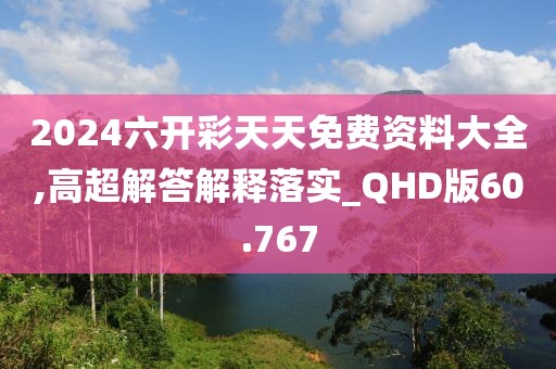 2024六开彩天天免费资料大全,高超解答解释落实_QHD版60.767