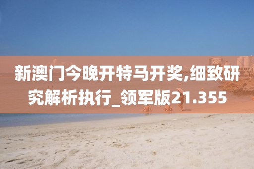 新澳门今晚开特马开奖,细致研究解析执行_领军版21.355