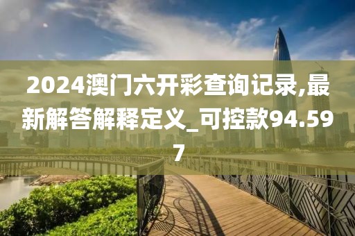 2024澳门六开彩查询记录,最新解答解释定义_可控款94.597