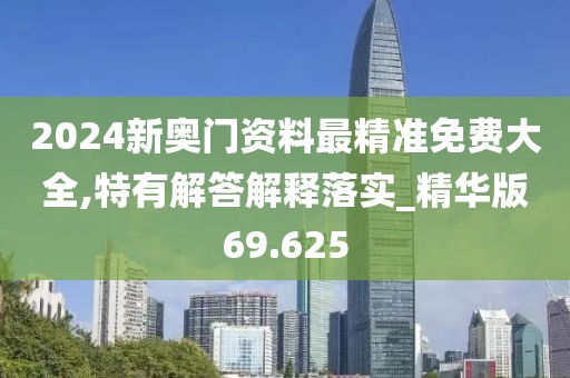2024新奥门资料最精准免费大全,特有解答解释落实_精华版69.625