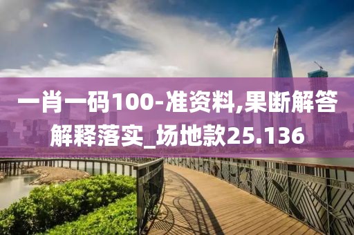 一肖一码100-准资料,果断解答解释落实_场地款25.136