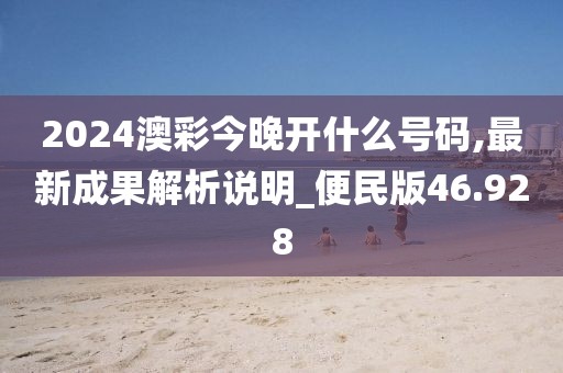 2024澳彩今晚开什么号码,最新成果解析说明_便民版46.928