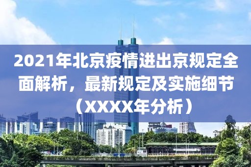 2021年北京疫情进出京规定全面解析，最新规定及实施细节（XXXX年分析）