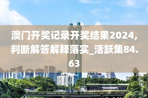 澳门开奖记录开奖结果2024,判断解答解释落实_活跃集84.63