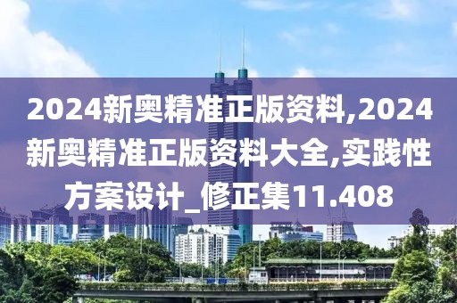 2024新奥精准正版资料,2024新奥精准正版资料大全,实践性方案设计_修正集11.408