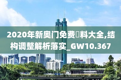 2020年新奥门免费資料大全,结构调整解析落实_GW10.367
