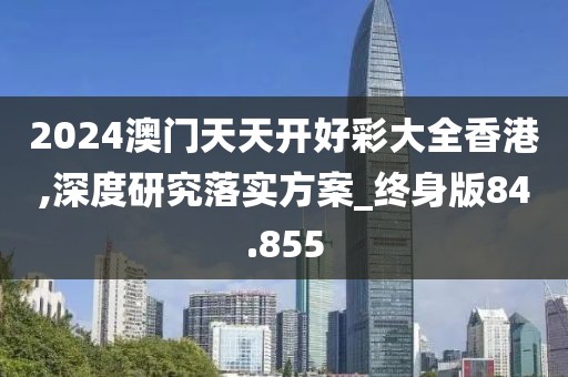 2024澳门天天开好彩大全香港,深度研究落实方案_终身版84.855