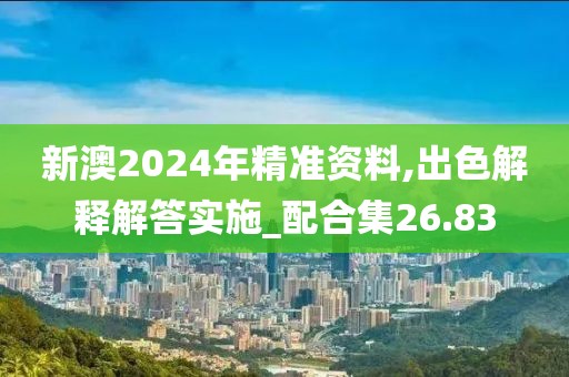 新澳2024年精准资料,出色解释解答实施_配合集26.83