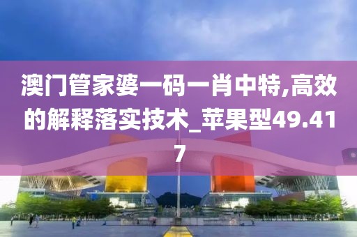澳门管家婆一码一肖中特,高效的解释落实技术_苹果型49.417