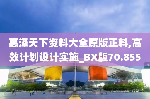 惠泽天下资料大全原版正料,高效计划设计实施_BX版70.855