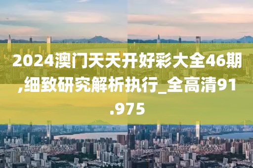 2024澳门天天开好彩大全46期,细致研究解析执行_全高清91.975