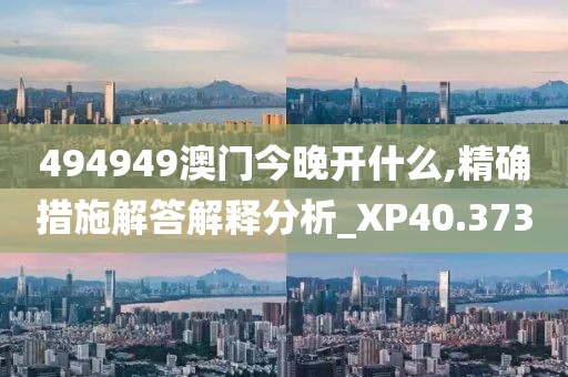 494949澳门今晚开什么,精确措施解答解释分析_XP40.373