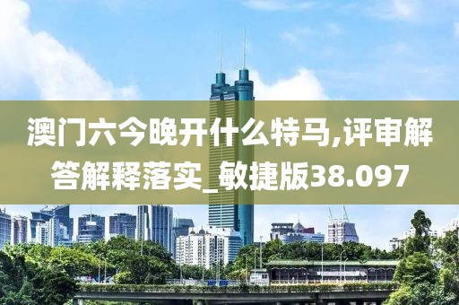 澳门六今晚开什么特马,评审解答解释落实_敏捷版38.097