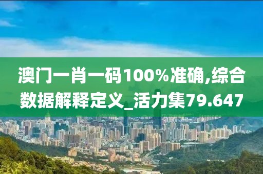 澳门一肖一码100%准确,综合数据解释定义_活力集79.647