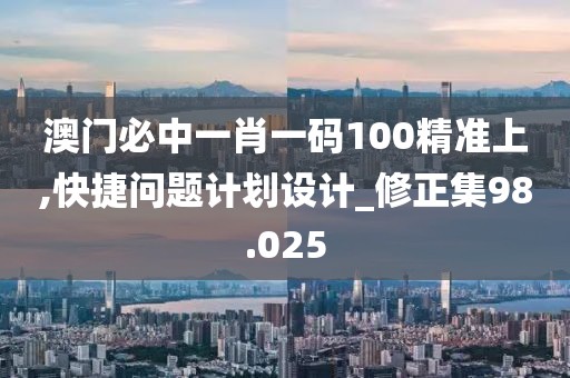 澳门必中一肖一码100精准上,快捷问题计划设计_修正集98.025