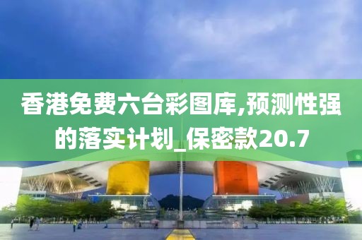 香港免费六台彩图库,预测性强的落实计划_保密款20.7