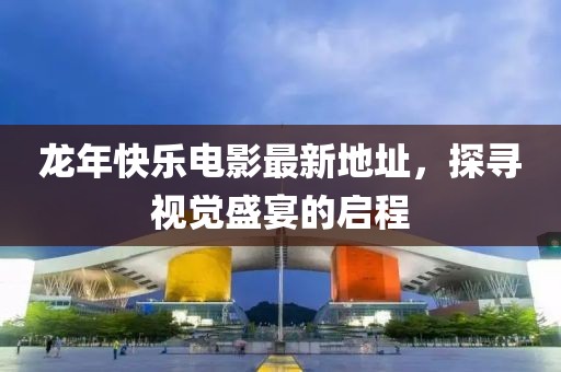 龙年快乐电影最新地址，探寻视觉盛宴的启程