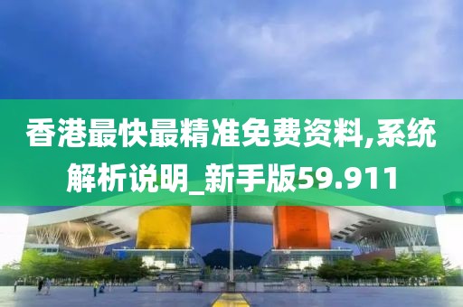 香港最快最精准免费资料,系统解析说明_新手版59.911