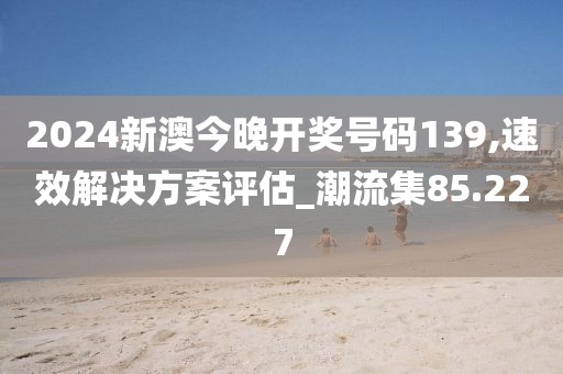 2024新澳今晚开奖号码139,速效解决方案评估_潮流集85.227