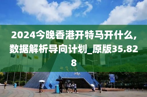 2024今晚香港开特马开什么,数据解析导向计划_原版35.828