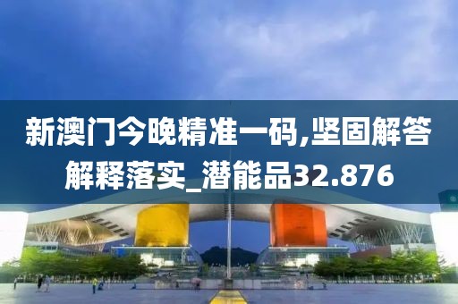新澳门今晚精准一码,坚固解答解释落实_潜能品32.876