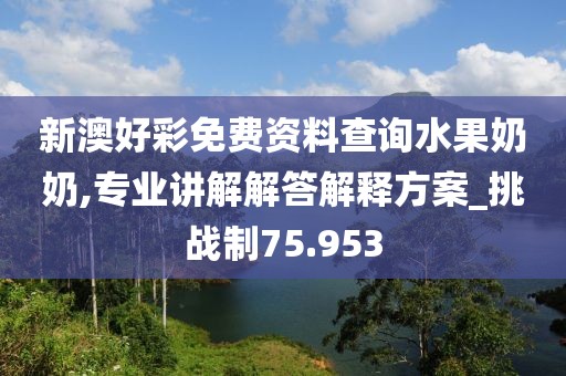 新澳好彩免费资料查询水果奶奶,专业讲解解答解释方案_挑战制75.953