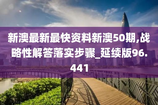 新澳最新最快资料新澳50期,战略性解答落实步骤_延续版96.441
