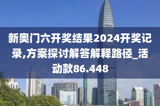 新奥门六开奖结果2024开奖记录,方案探讨解答解释路径_活动款86.448