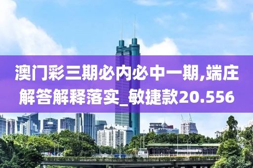 澳门彩三期必内必中一期,端庄解答解释落实_敏捷款20.556