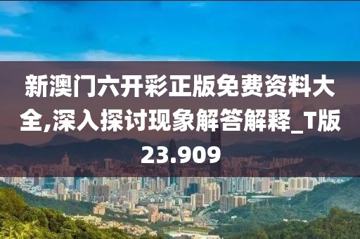 新澳门六开彩正版免费资料大全,深入探讨现象解答解释_T版23.909