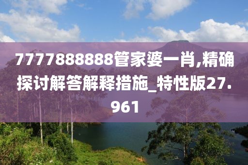 7777888888管家婆一肖,精确探讨解答解释措施_特性版27.961