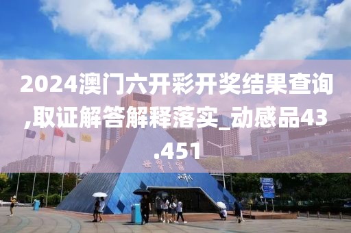 2024澳门六开彩开奖结果查询,取证解答解释落实_动感品43.451