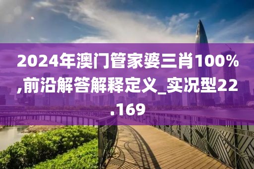 2024年澳门管家婆三肖100%,前沿解答解释定义_实况型22.169