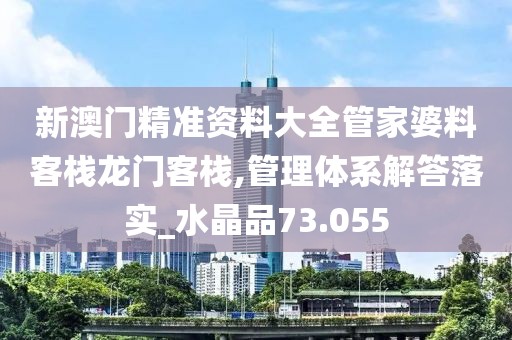 新澳门精准资料大全管家婆料客栈龙门客栈,管理体系解答落实_水晶品73.055